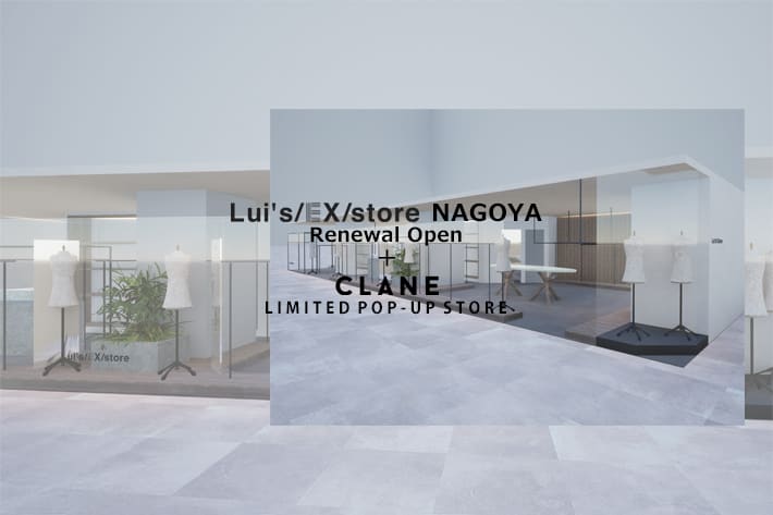 Lui's 【Lui's/EX/store NAGOYA Renewal Open + CLANE LIMITED POP-UP STORE 】