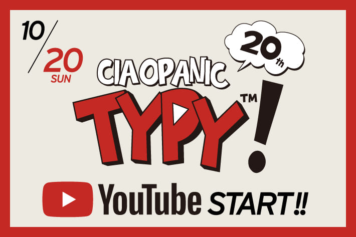 CIAOPANIC TYPY 【10/20(日)～】 CIAOPANIC TYPY公式YouTubeチャンネルスタート！！