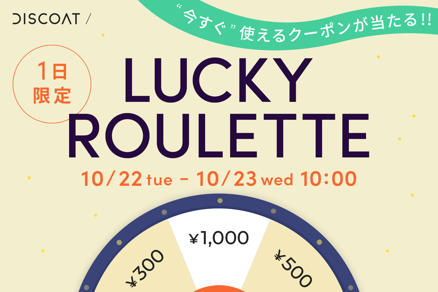 DISCOAT 【最大￥1,000円】今すぐ使えるクーポンが当たる！LUCKY ROULETTE!!