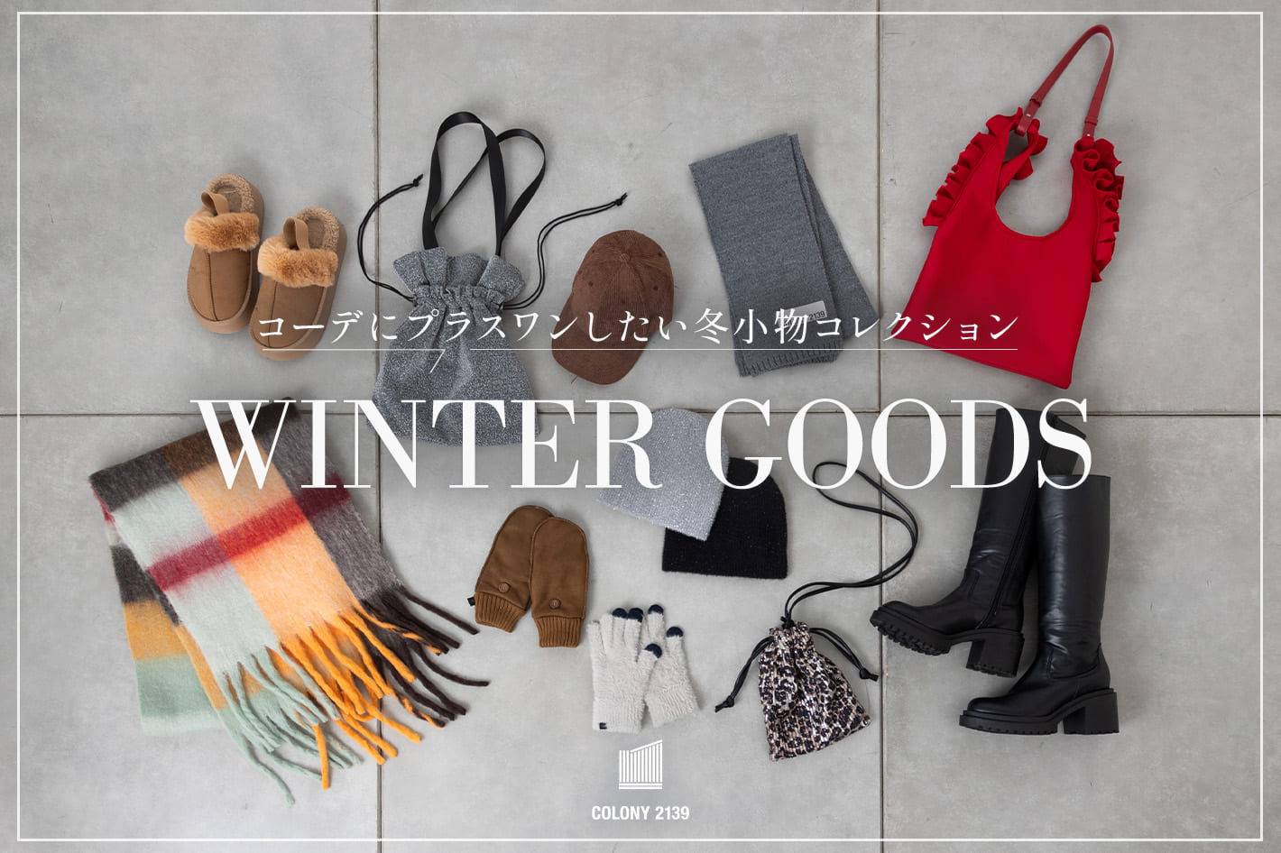 COLONY 2139 【WINTER GOODS】ムード高まる、冬小物を一気見せ！