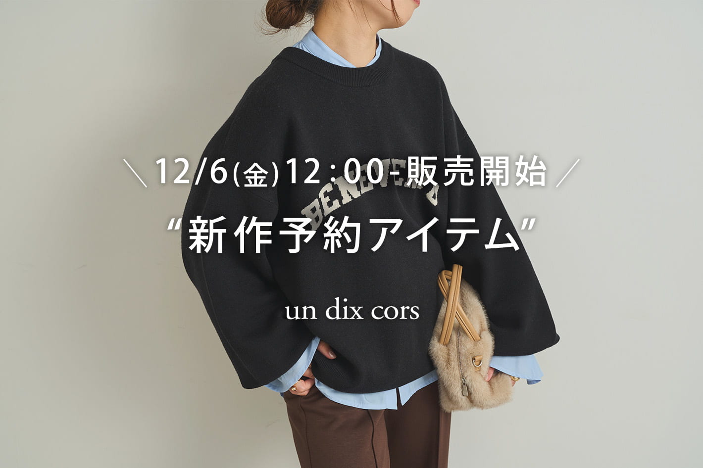 un dix cors ＼12/6金)12：00-販売開始／秋の“新作予約アイテム”