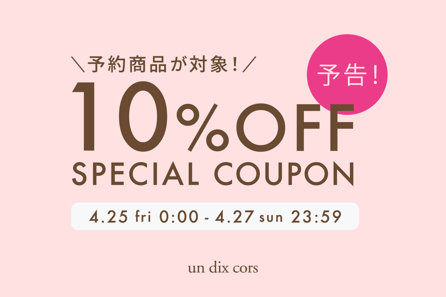 un dix cors 【予告】4/25(金)～27(日)限定で予約商品10％OFFクーポンプレゼント！