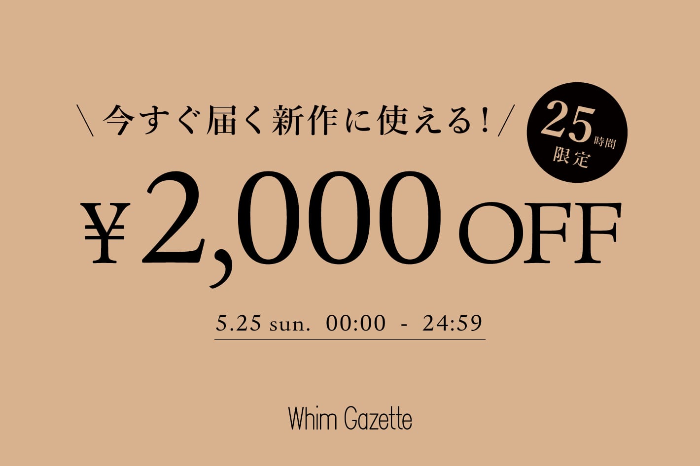 Whim Gazette 【25時間限定】今すぐ届く新作に使える2,000円クーポンキャンペーン！