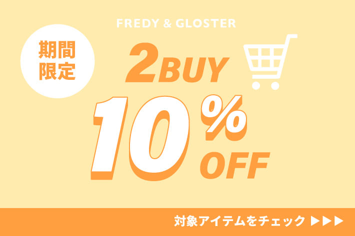 FREDY & GLOSTER 【期間限定】2BUY10％OFFクーポンプレゼント！