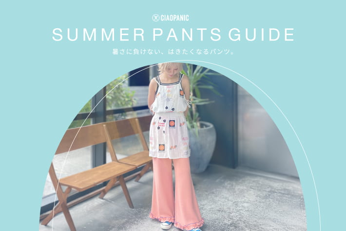 CIAOPANIC SUMMER PANTS GUIDE｜暑さに負けない、はきたくなるパンツ。
