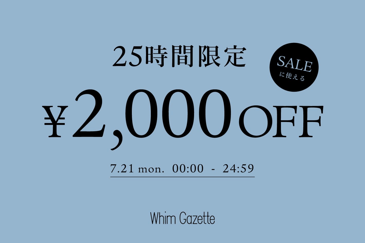 Whim Gazette 【25時間限定】セールアイテムに使える2,000円クーポンキャンペーン！