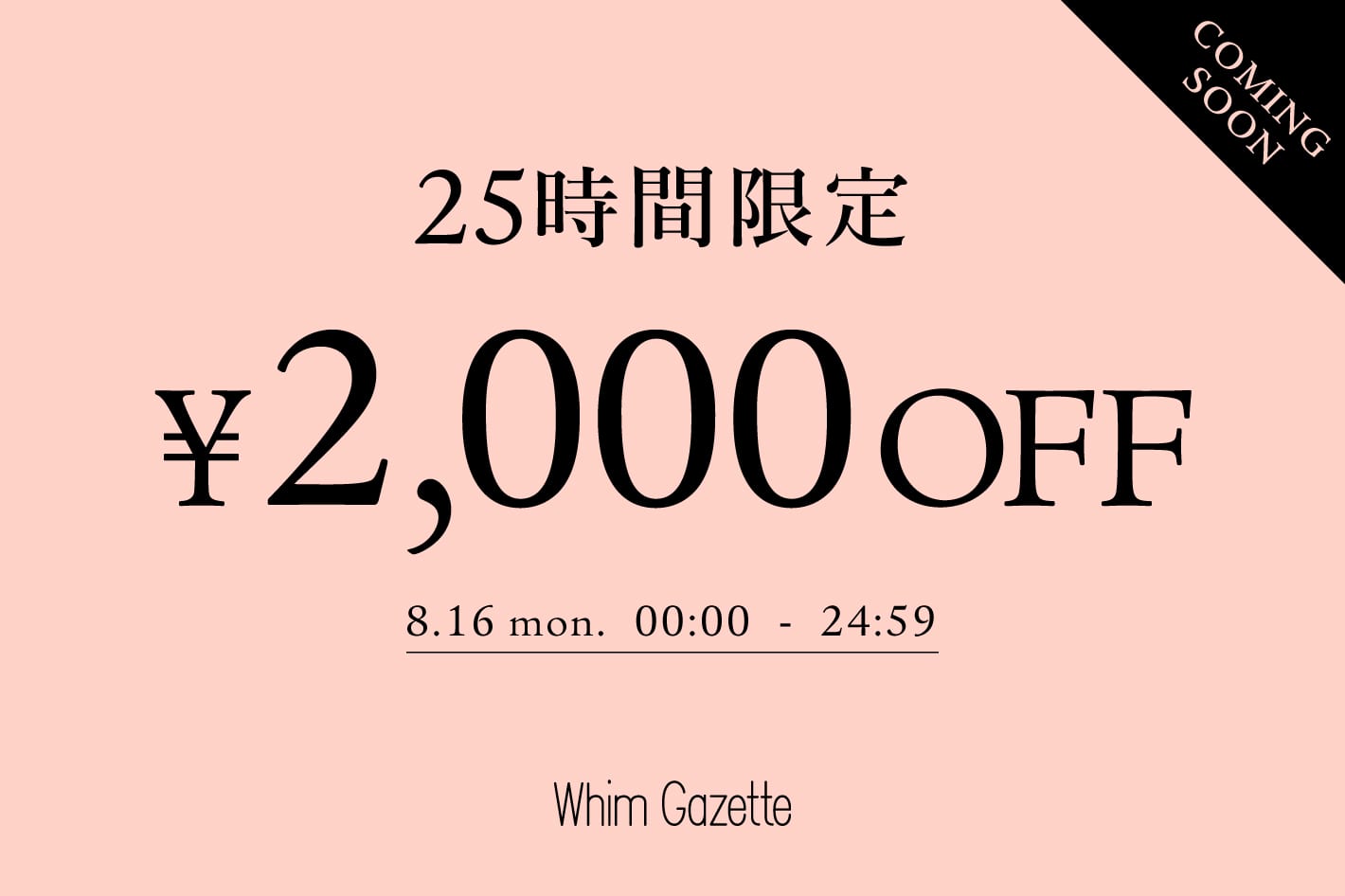 Whim Gazette  ＼予告／【25時間限定】今すぐ届くアイテムに使える2,000円クーポンキャンペーン！