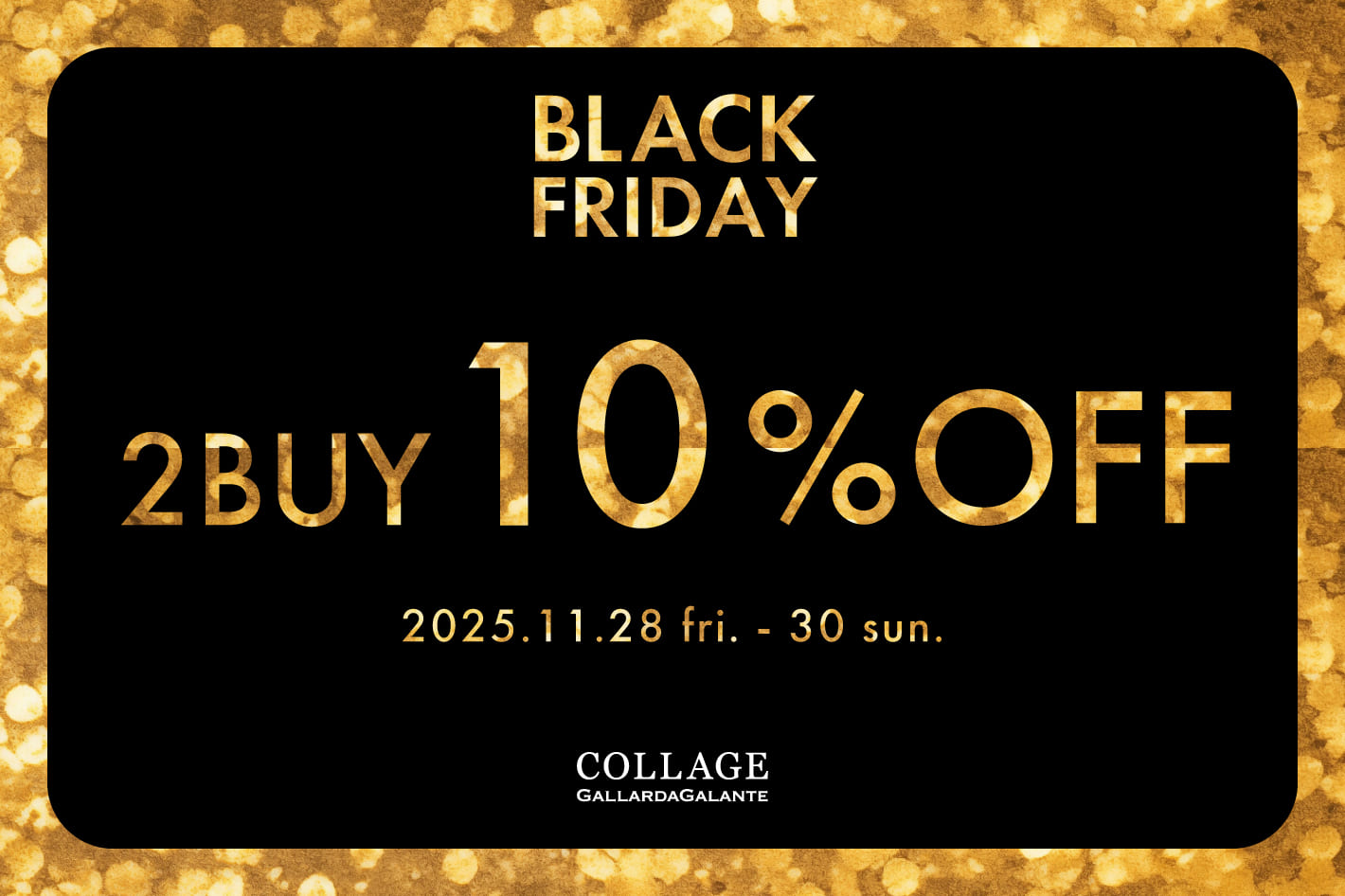 COLLAGE GALLARDAGALANTE <全店舗開催>BLACKFRIDAY　2BUY10％OFF開催