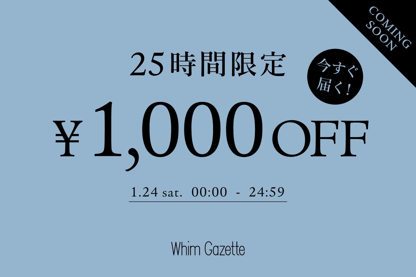 Whim Gazette 《明日から》【25時間限定】1,000円OFFクーポンキャンペーン！