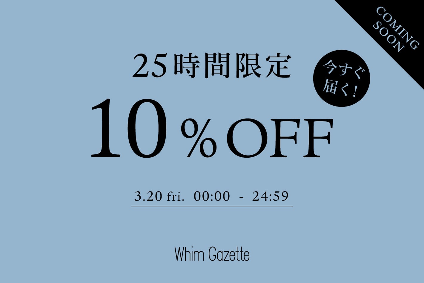 Whim Gazette ＼明日から／【25時間限定】今すぐ届くアイテムに使える10％OFFクーポンキャンペーン！