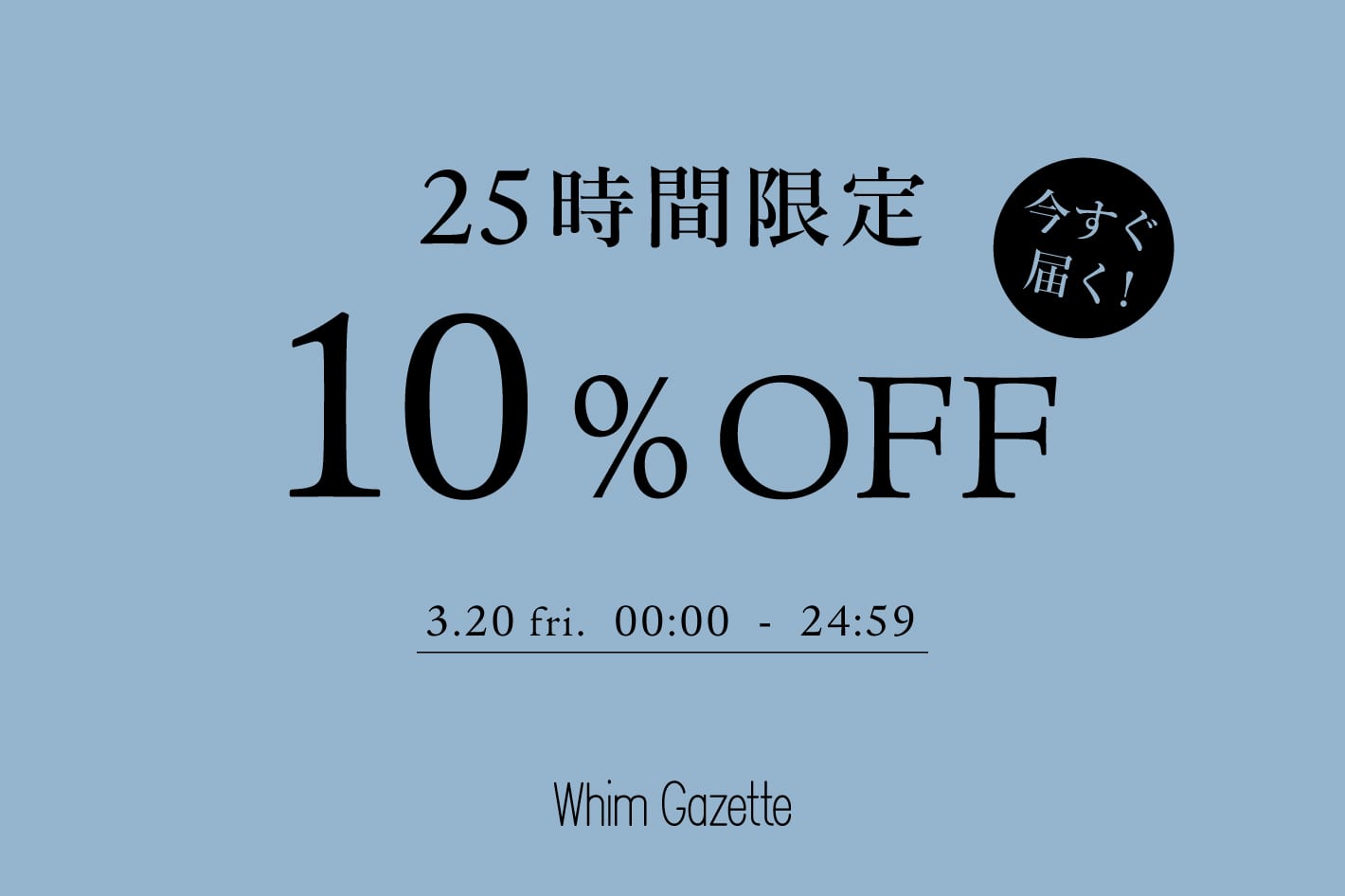 Whim Gazette 【25時間限定】今すぐ届くアイテムに使える10％OFFクーポンキャンペーン！