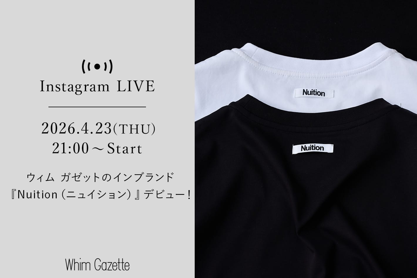 Whim Gazette 【LIVE】4/23(木) 21：00～配信！ウィム ガゼットのインブランド『Nuition（ニュイション）』デビュー！
