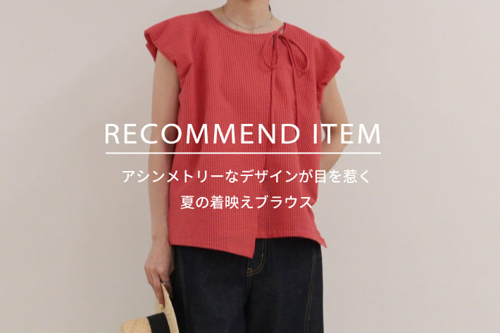 FREDY & GLOSTER RECOMMEND ITEM～アシンメトリーなデザインが目を惹く、夏の着映えブラウス～