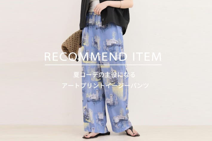 FREDY & GLOSTER RECOMMEND ITEM～夏コーデの主役になる、アートプリントイージーパンツ～