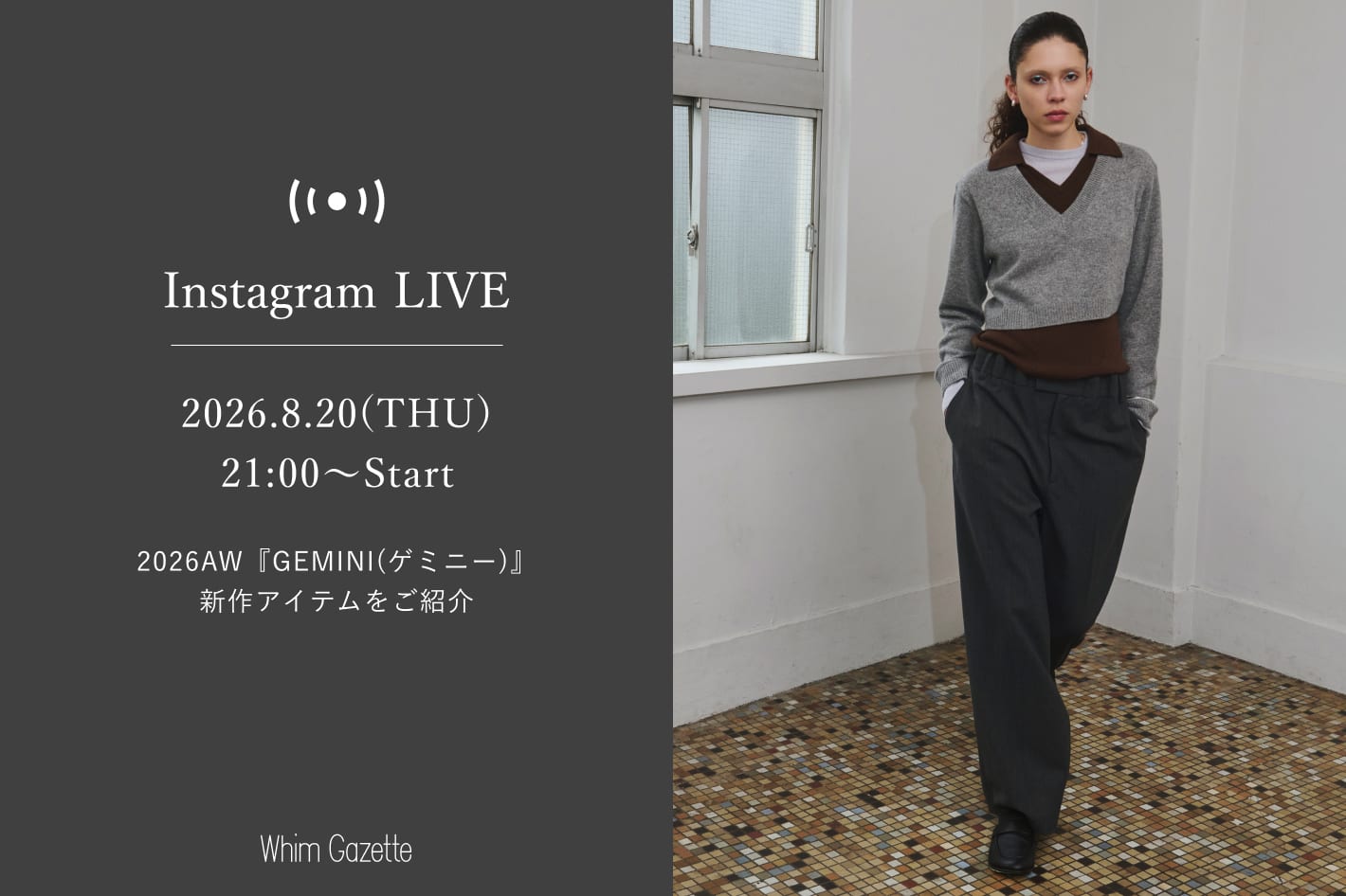Whim Gazette 【LIVE】8/20(木)21：00～配信！2026AW『GEMINI(ゲミニー)』新作アイテムをご紹介