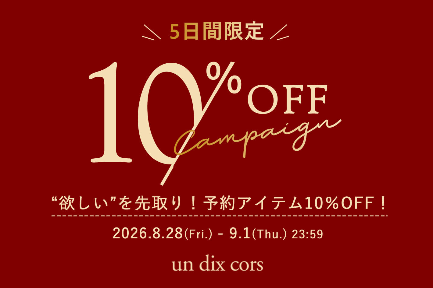 un dix cors 【5日間限定！】”欲しい”を先取り。予約アイテムが10％OFF！