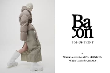 Whim Gazette 【新宿店・名古屋店】ダウンブランド『BACON(ベーコン)』POP UP EVENT