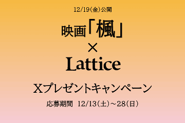 Lattice 映画「楓」× Lattice　映画公開記念Xプレゼントキャンペーン
