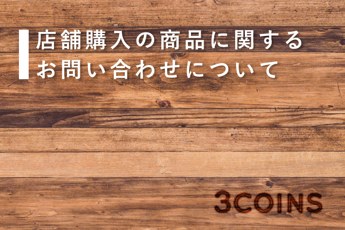 店舗にてご購入の商品に関するお問い合わせについて | 3COINS(スリー