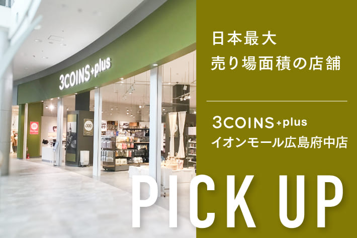 3COINS 日本最大級の3COINS、イオンモール広島府中店