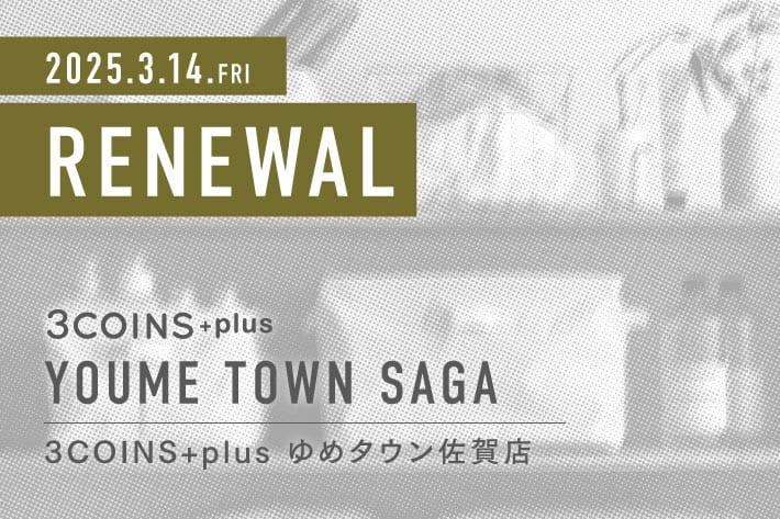 3COINS ＜RENEWAL OPEN＞ 3COINS+plus ゆめタウン佐賀店