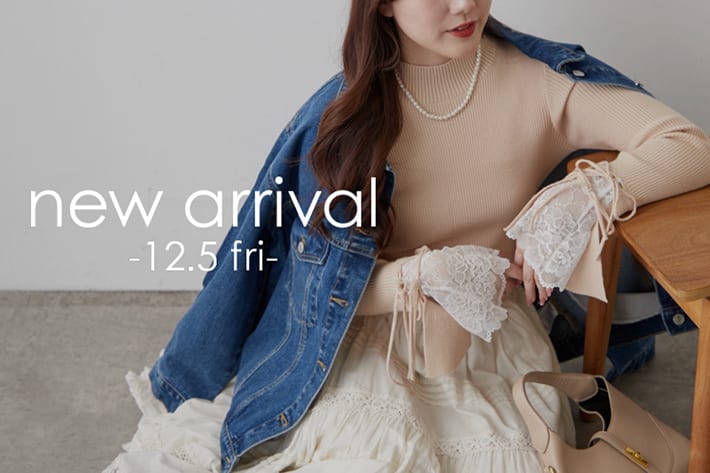 12.5 Fri. - NEW ARRIVALS